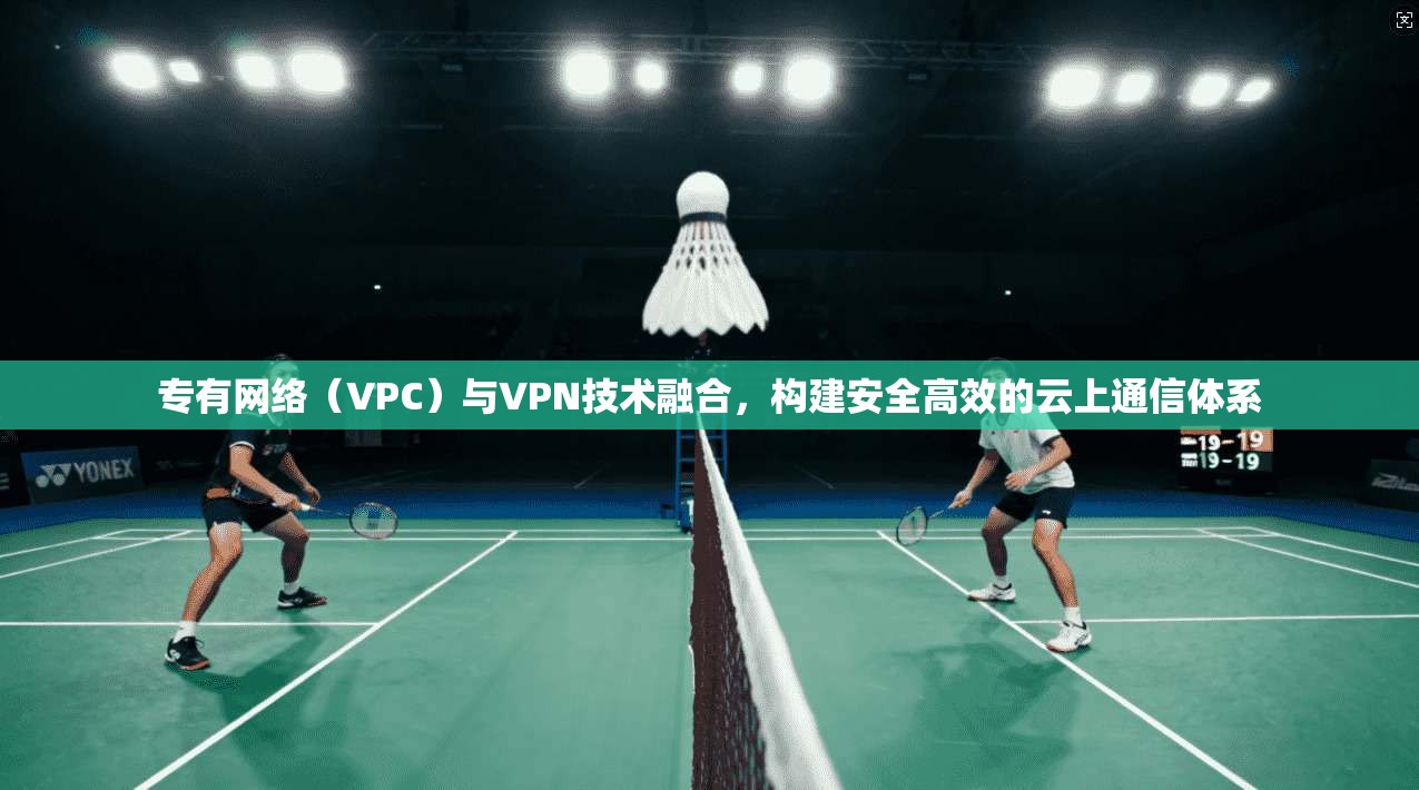 专有网络（VPC）与VPN技术融合，构建安全高效的云上通信体系  第1张