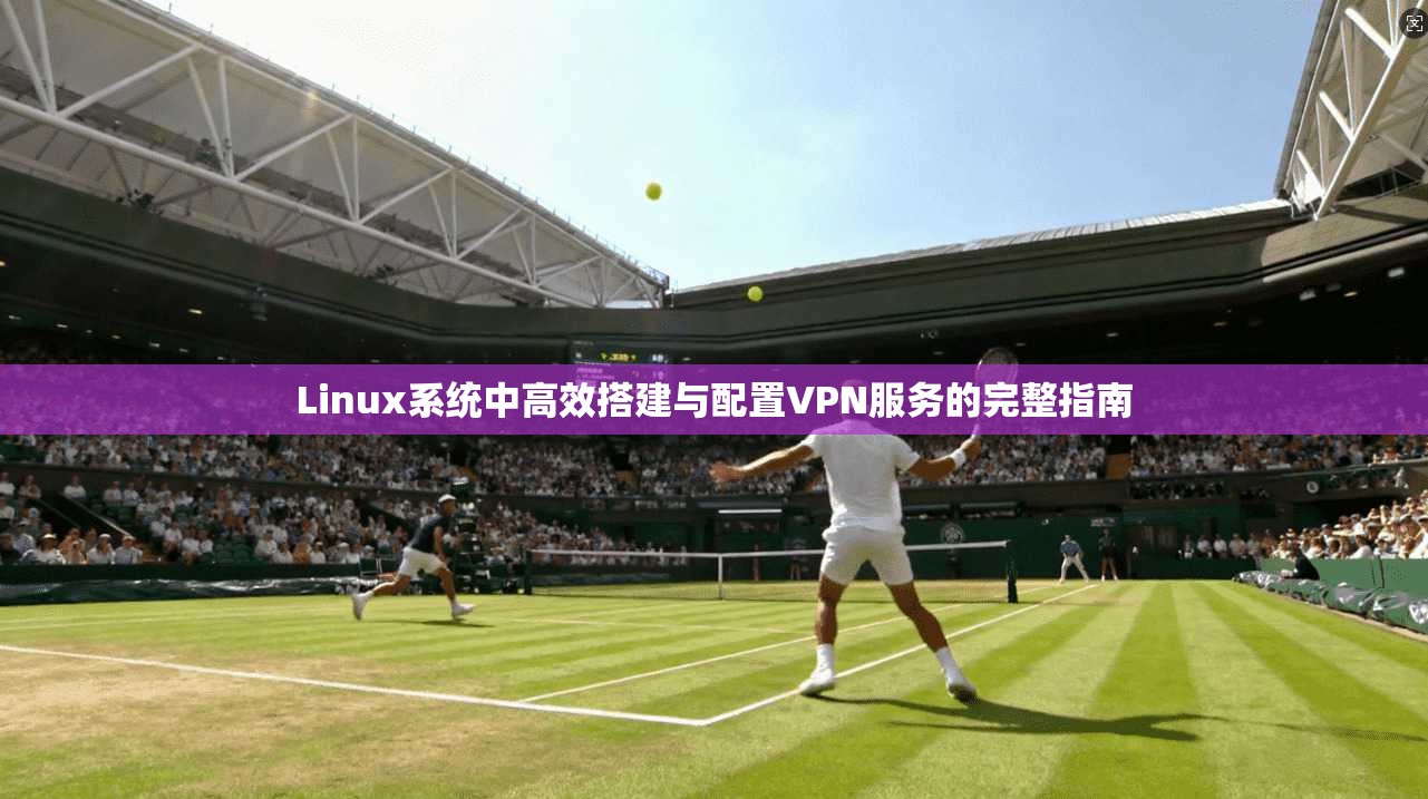 Linux系统中高效搭建与配置VPN服务的完整指南  第1张