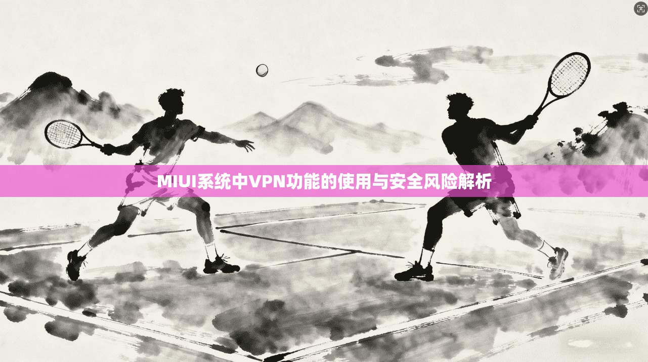 MIUI系统中VPN功能的使用与安全风险解析  第1张