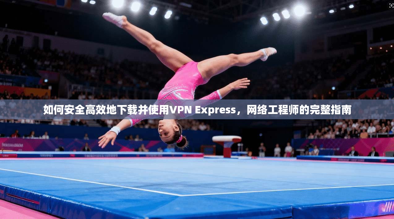 如何安全高效地下载并使用VPN Express，网络工程师的完整指南  第1张