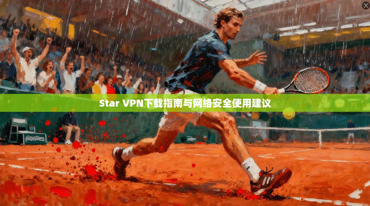 Star VPN下载指南与网络安全使用建议  第1张
