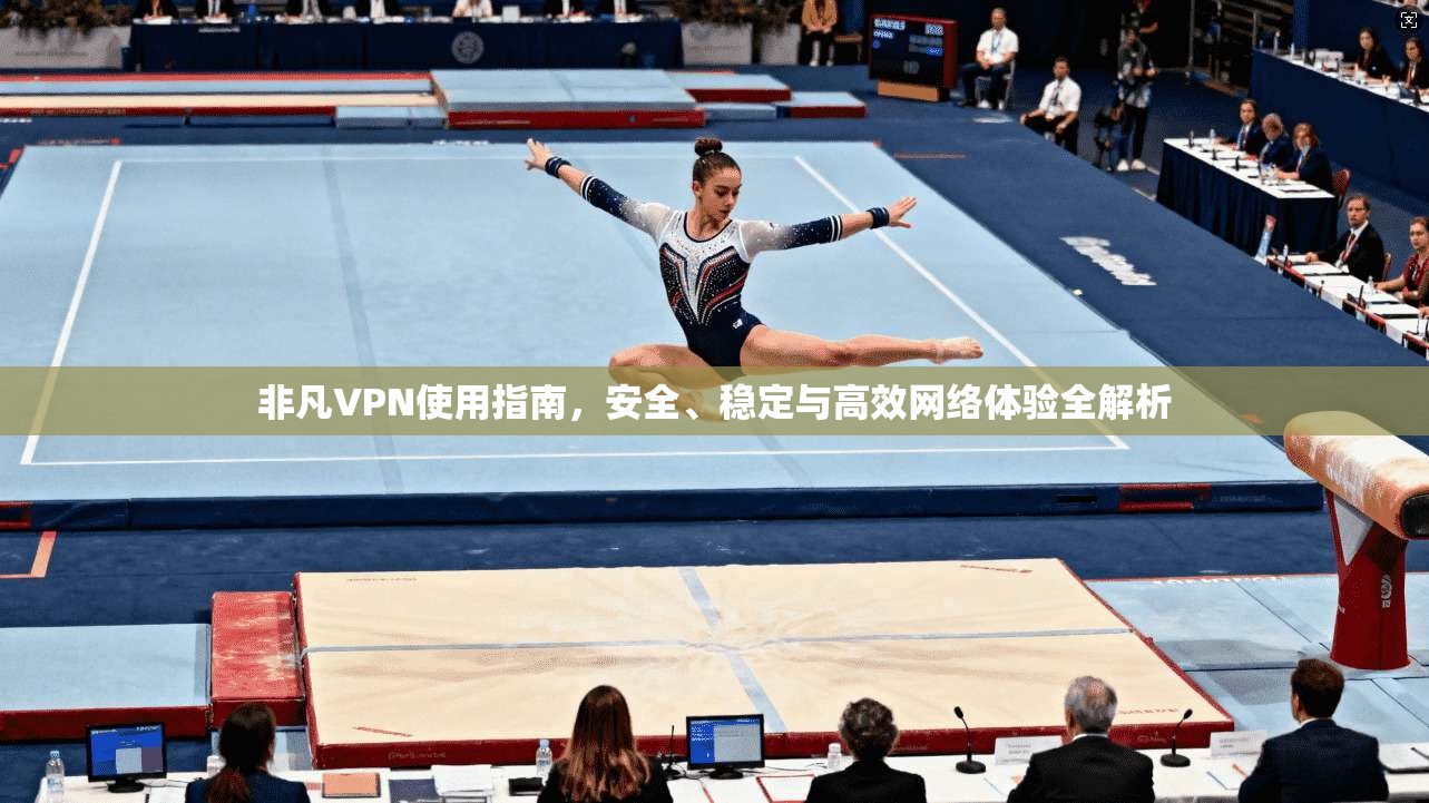 非凡VPN使用指南，安全、稳定与高效网络体验全解析  第1张