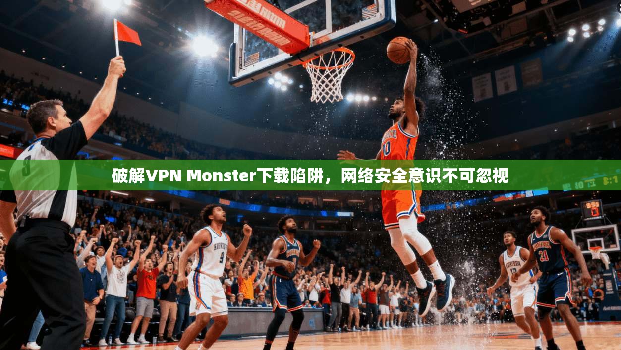 破解VPN Monster下载陷阱，网络安全意识不可忽视  第1张