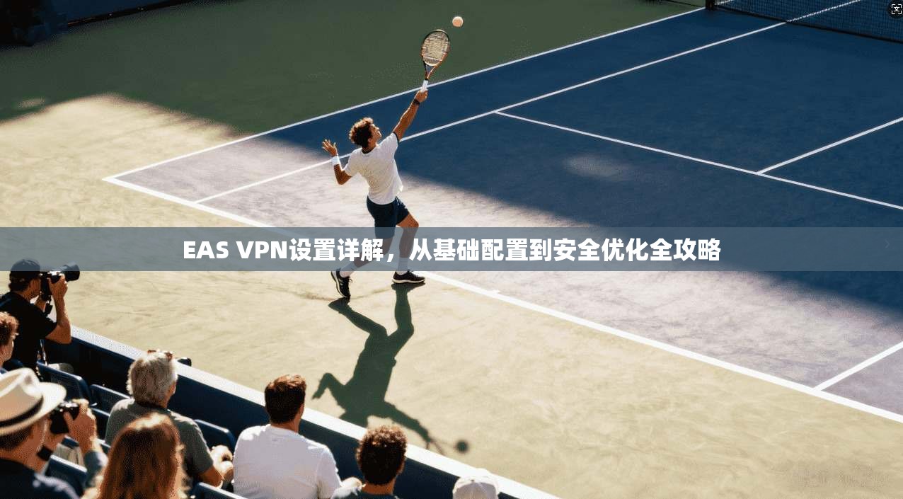 EAS VPN设置详解，从基础配置到安全优化全攻略  第1张