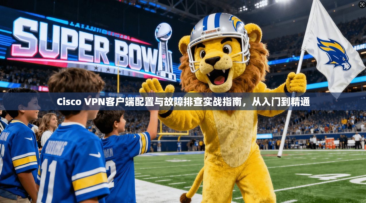 Cisco VPN客户端配置与故障排查实战指南,从入门到精通 第1张 Cisco VPN客户端配置与故障排查实战指南,从入门到精通 第1张