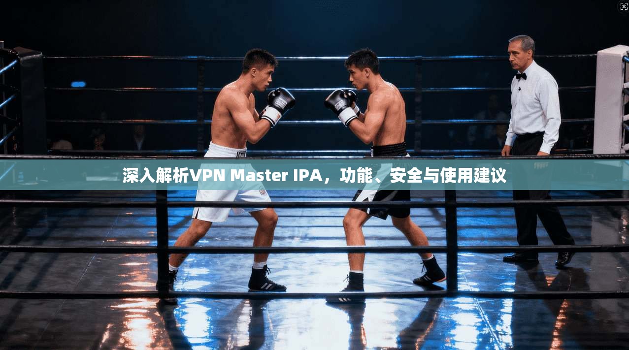 深入解析VPN Master IPA,功能、安全与使用建议 第1张 深入解析VPN Master IPA,功能、安全与使用建议 第1张
