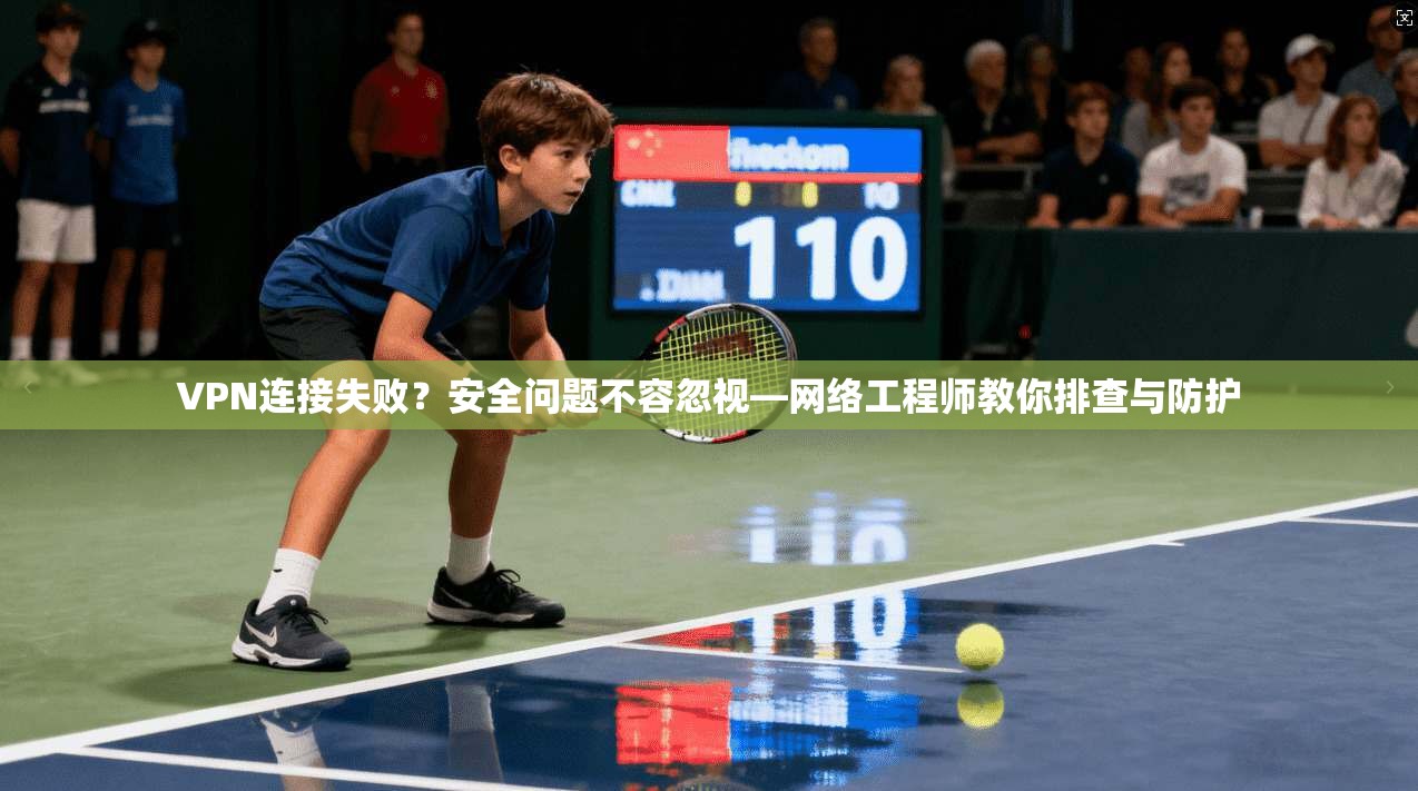 VPN连接失败？安全问题不容忽视—网络工程师教你排查与防护  第1张