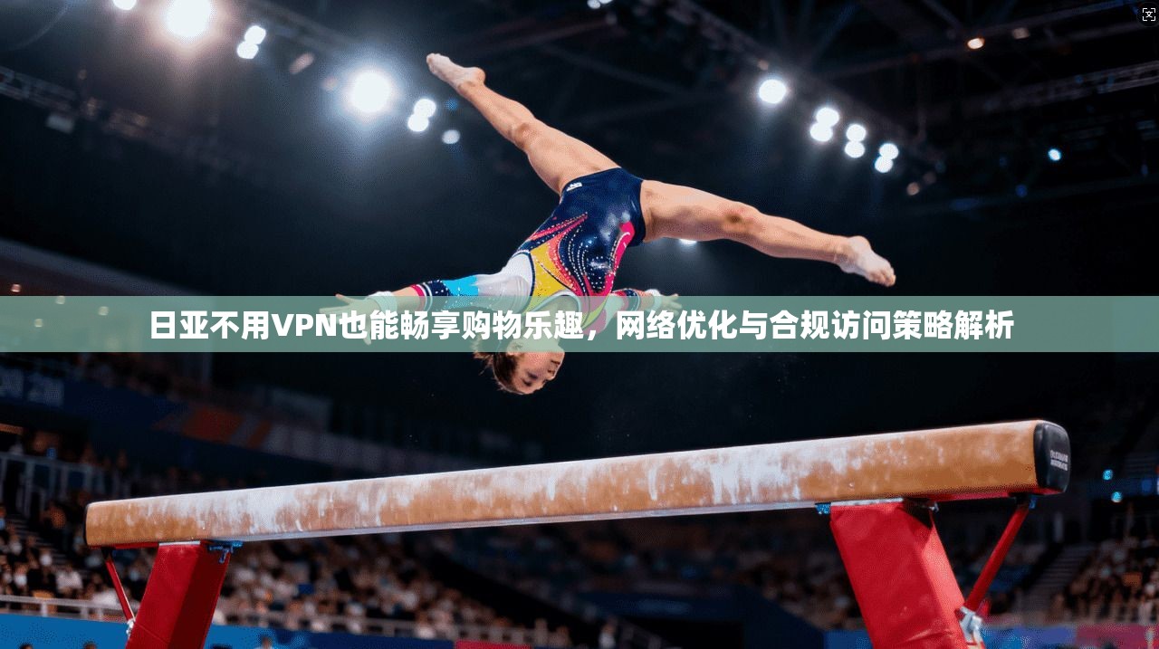 日亚不用VPN也能畅享购物乐趣，网络优化与合规访问策略解析  第1张