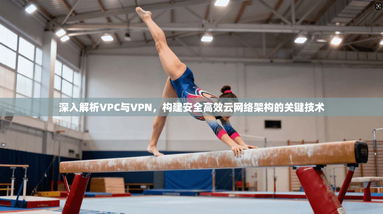 深入解析VPC与VPN,构建安全高效云网络架构的关键技术 第1张 深入解析VPC与VPN,构建安全高效云网络架构的关键技术 第1张