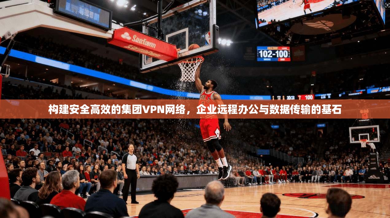 构建安全高效的集团VPN网络,企业远程办公与数据传输的基石 第1张 构建安全高效的集团VPN网络,企业远程办公与数据传输的基石 第1张