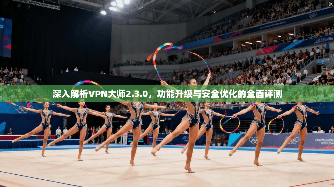 深入解析VPN大师2.3.0,功能升级与安全优化的全面评测 第1张 深入解析VPN大师2.3.0,功能升级与安全优化的全面评测 第1张