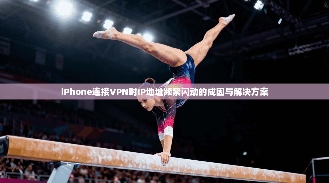 iPhone连接VPN时IP地址频繁闪动的成因与解决方案  第1张