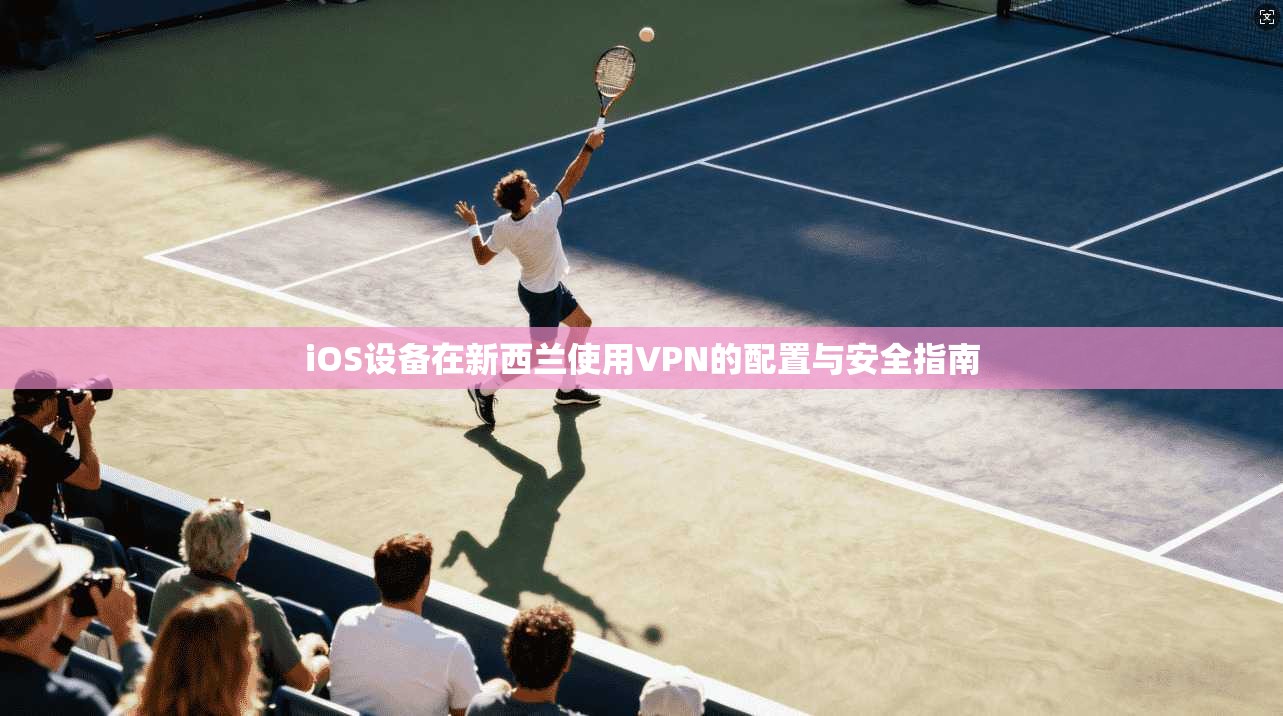 iOS设备在新西兰使用VPN的配置与安全指南 第1张 iOS设备在新西兰使用VPN的配置与安全指南 第1张