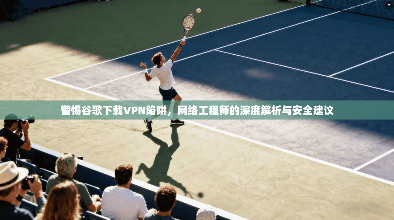 警惕谷歌下载VPN陷阱，网络工程师的深度解析与安全建议  第1张