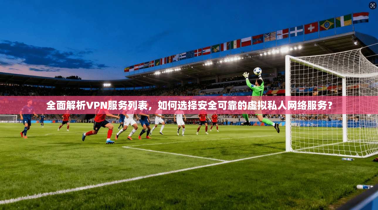 全面解析VPN服务列表,如何选择安全可靠的虚拟私人网络服务? 第1张 全面解析VPN服务列表,如何选择安全可靠的虚拟私人网络服务? 第1张