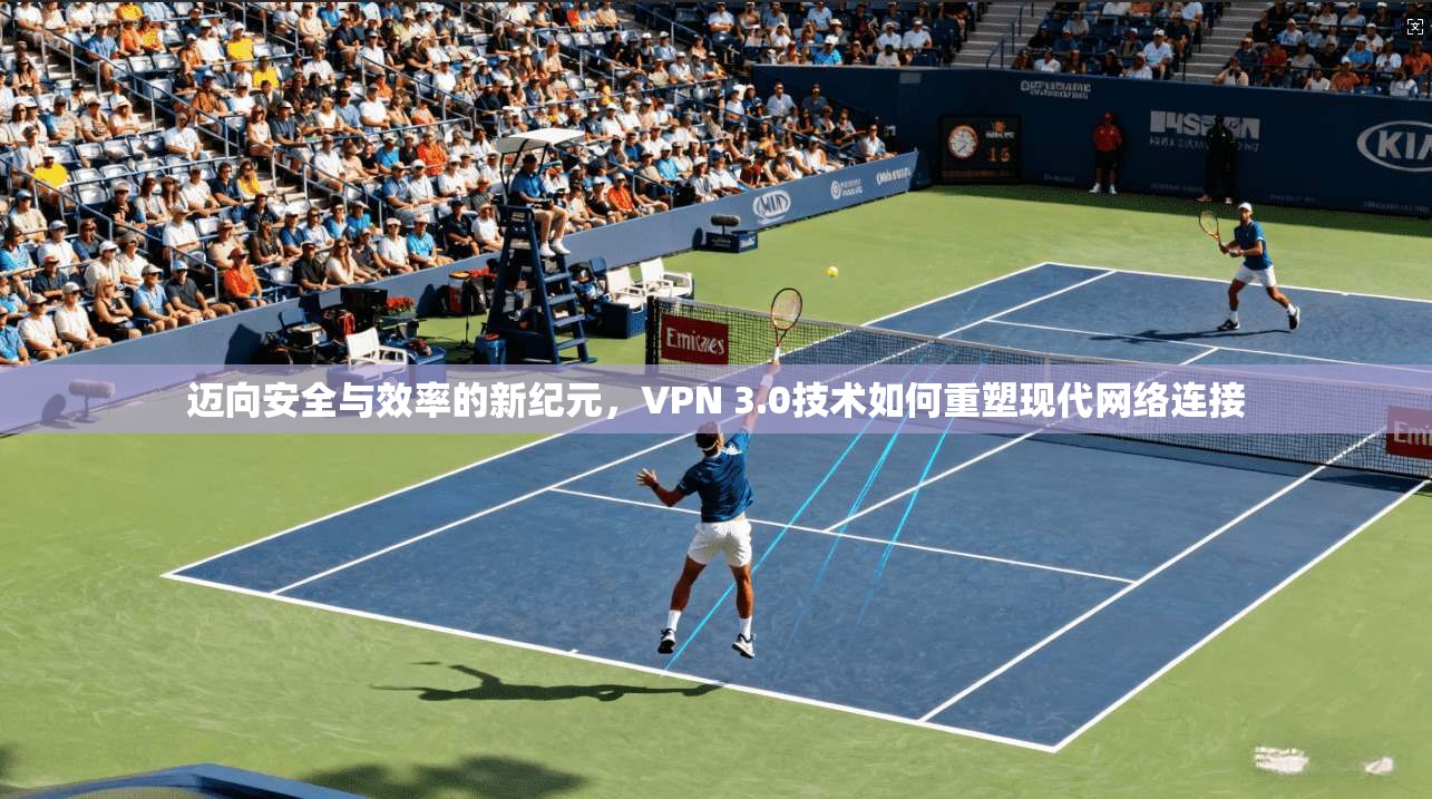 迈向安全与效率的新纪元,VPN 3.0技术如何重塑现代网络连接 第1张 迈向安全与效率的新纪元,VPN 3.0技术如何重塑现代网络连接 第1张
