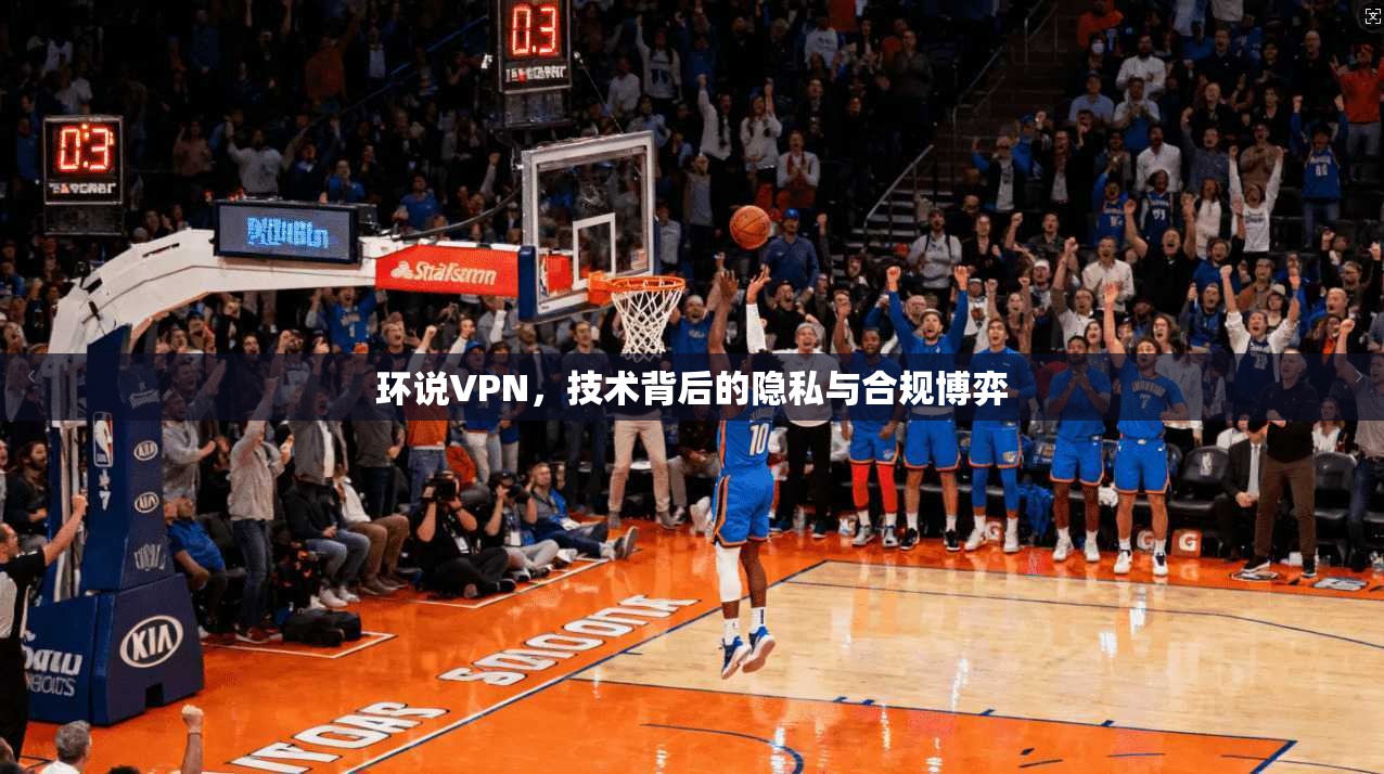 环说VPN,技术背后的隐私与合规博弈 第1张 环说VPN,技术背后的隐私与合规博弈 第1张