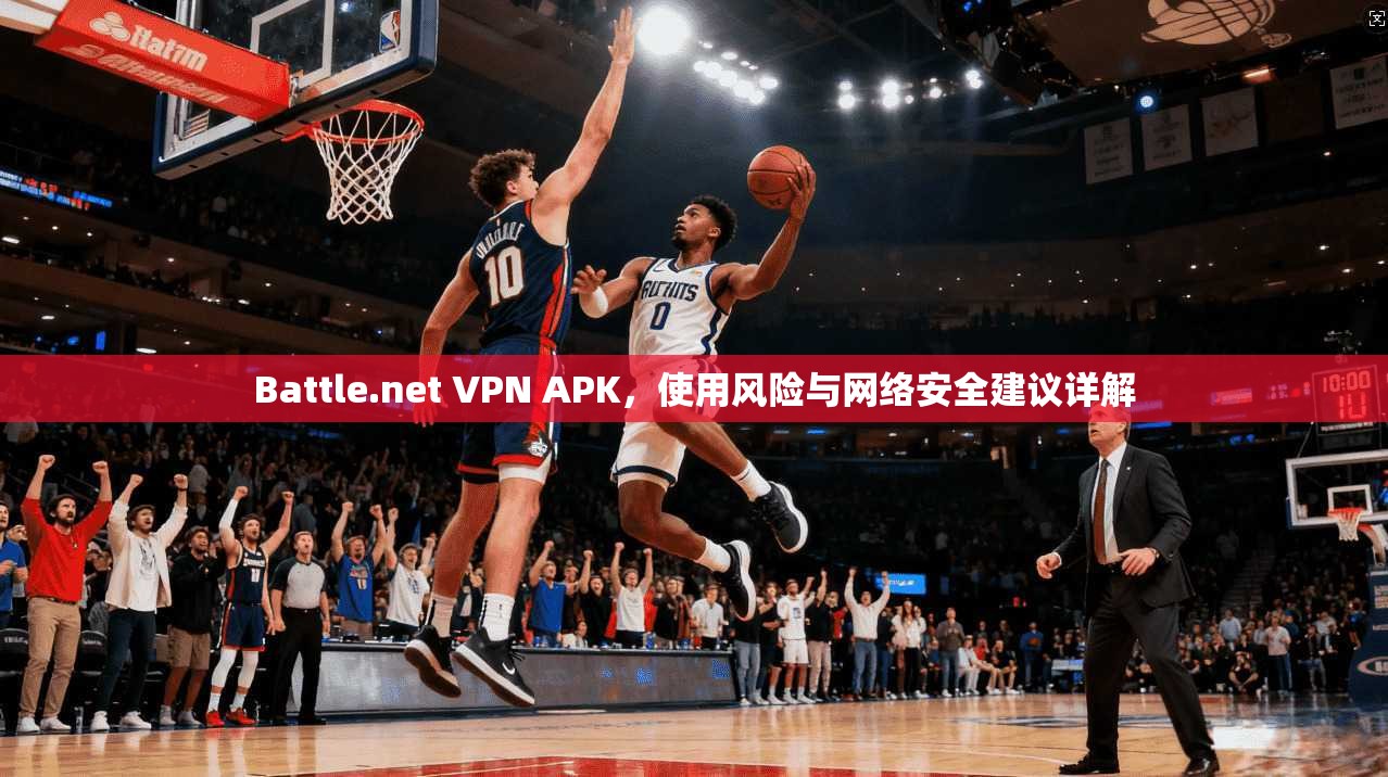 Battle.net VPN APK，使用风险与网络安全建议详解  第1张