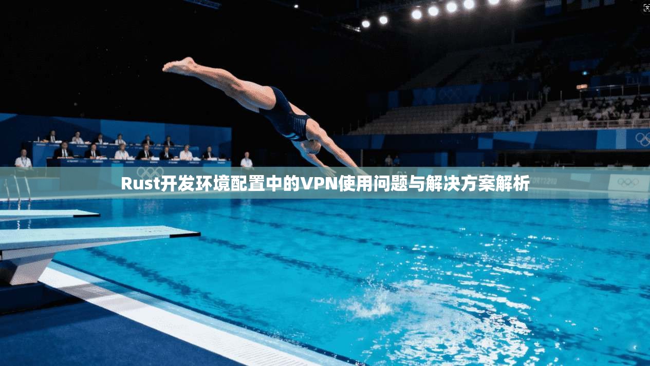 Rust开发环境配置中的VPN使用问题与解决方案解析 第1张 Rust开发环境配置中的VPN使用问题与解决方案解析 第1张