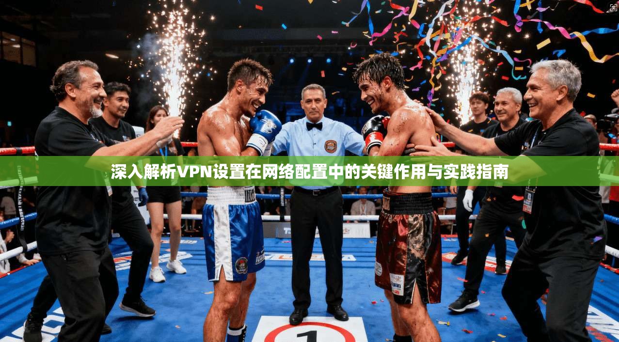 深入解析VPN设置在网络配置中的关键作用与实践指南  第1张