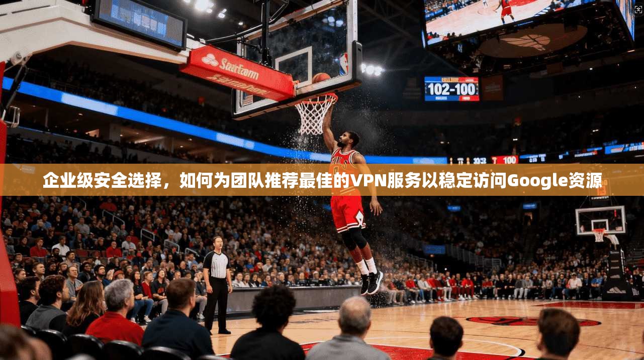 企业级安全选择,如何为团队推荐最佳的VPN服务以稳定访问Google资源 第1张 企业级安全选择,如何为团队推荐最佳的VPN服务以稳定访问Google资源 第1张