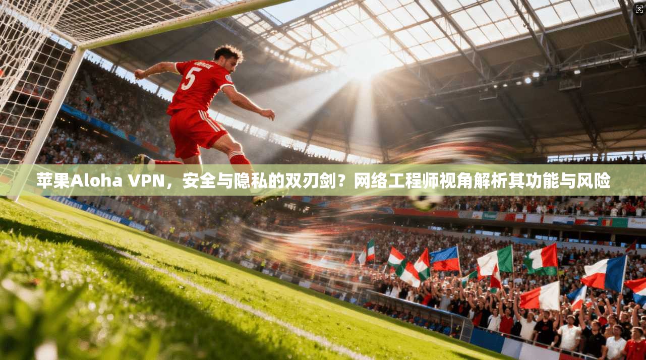 苹果Aloha VPN,安全与隐私的双刃剑?网络工程师视角解析其功能与风险 第1张 苹果Aloha VPN,安全与隐私的双刃剑?网络工程师视角解析其功能与风险 第1张