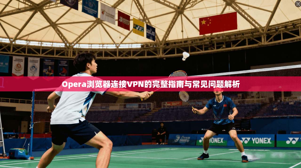 Opera浏览器连接VPN的完整指南与常见问题解析 第1张 Opera浏览器连接VPN的完整指南与常见问题解析 第1张