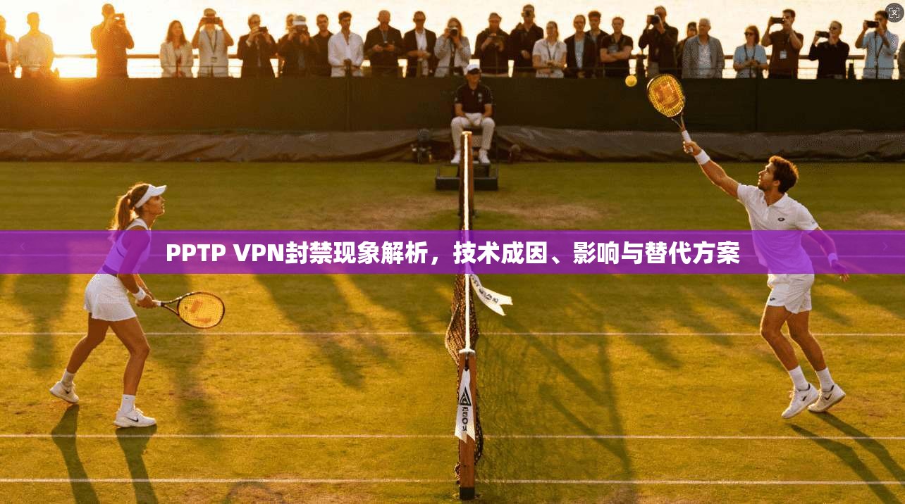 PPTP VPN封禁现象解析,技术成因、影响与替代方案 第1张 PPTP VPN封禁现象解析,技术成因、影响与替代方案 第1张