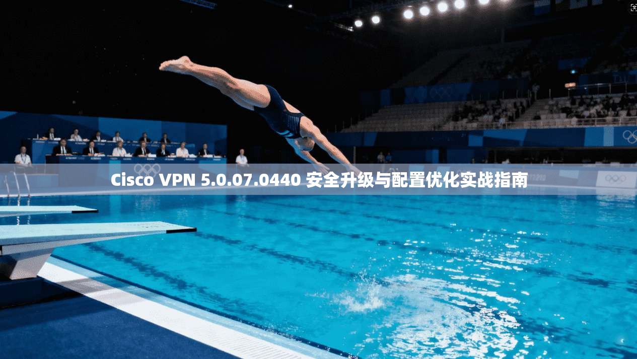 Cisco VPN 5.0.07.0440 安全升级与配置优化实战指南  第1张