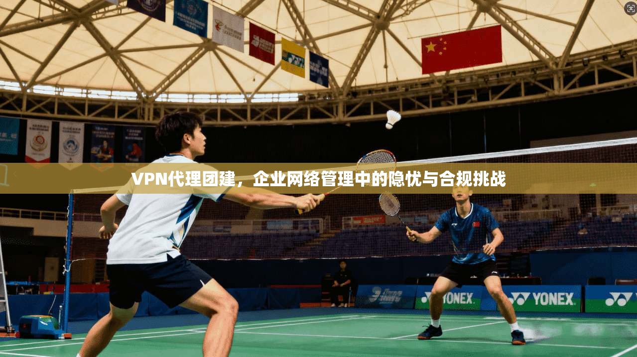VPN代理团建，企业网络管理中的隐忧与合规挑战  第1张