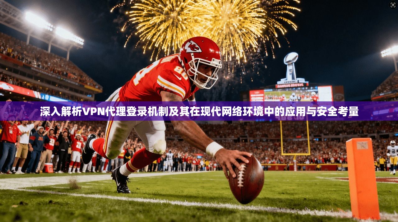 深入解析VPN代理登录机制及其在现代网络环境中的应用与安全考量  第1张