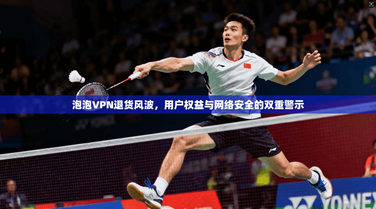 泡泡VPN退货风波,用户权益与网络安全的双重警示 第1张 泡泡VPN退货风波,用户权益与网络安全的双重警示 第1张