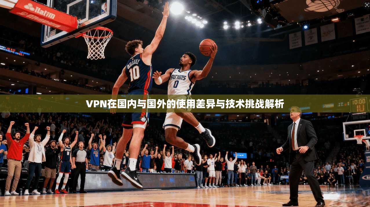 VPN在国内与国外的使用差异与技术挑战解析  第1张