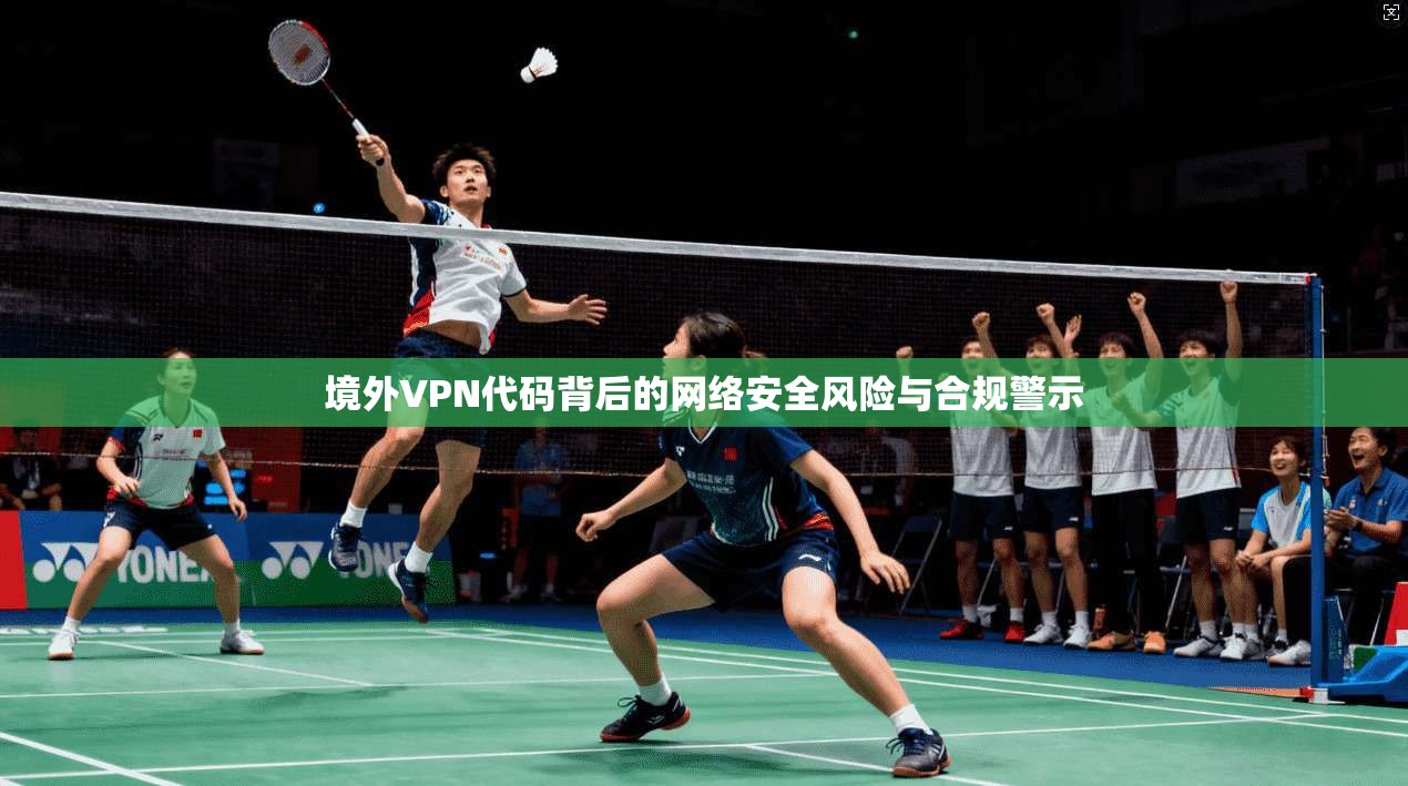 境外VPN代码背后的网络安全风险与合规警示  第1张