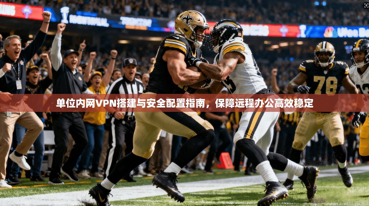 单位内网VPN搭建与安全配置指南，保障远程办公高效稳定  第1张