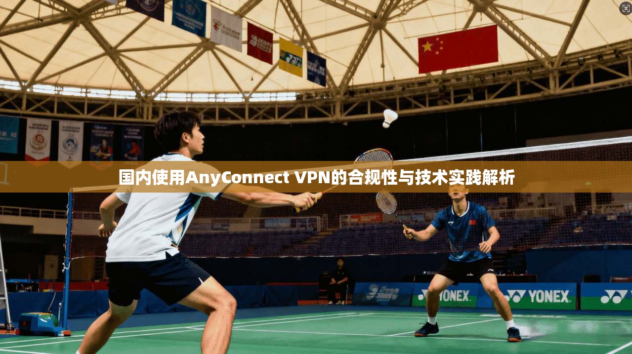 国内使用AnyConnect VPN的合规性与技术实践解析 第1张 国内使用AnyConnect VPN的合规性与技术实践解析 第1张