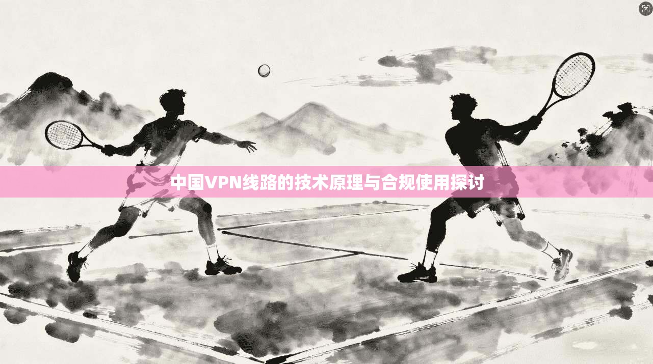 中国VPN线路的技术原理与合规使用探讨  第1张
