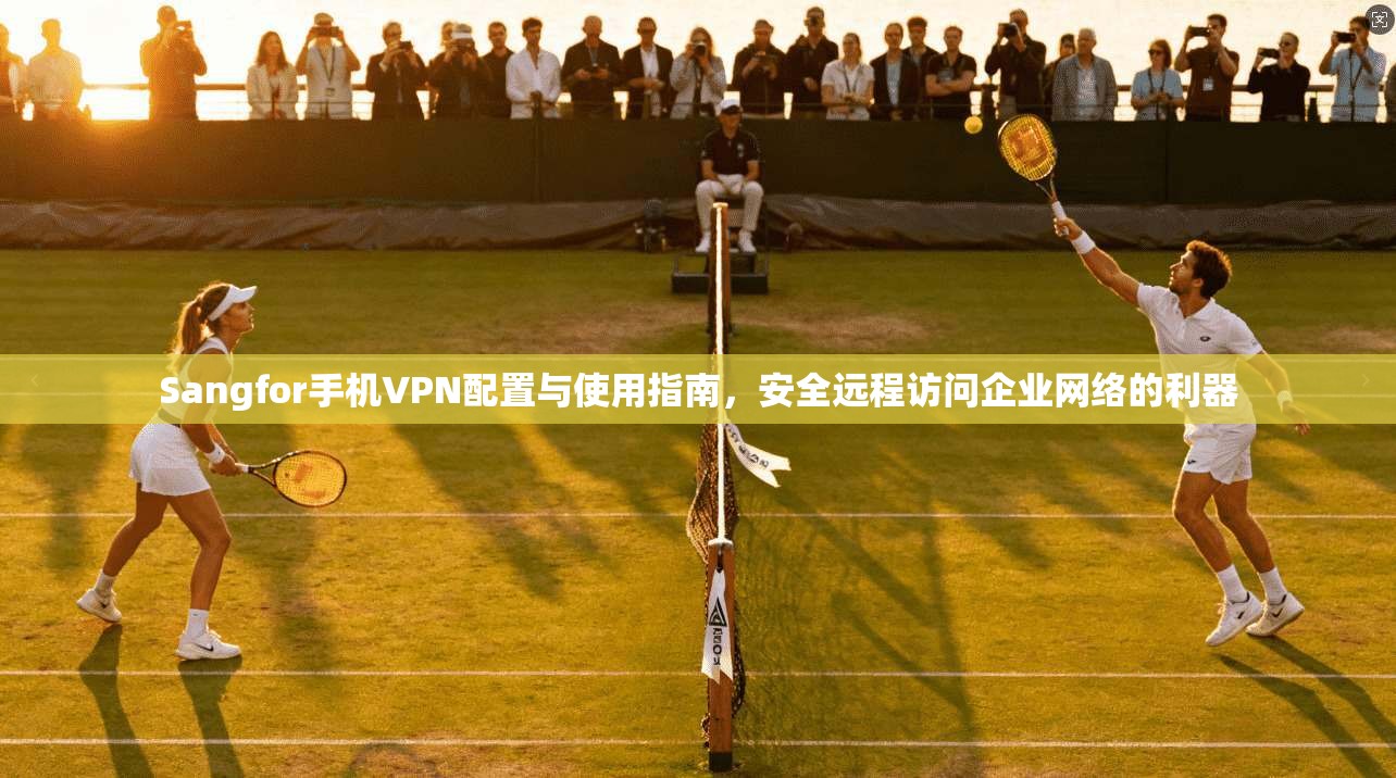Sangfor手机VPN配置与使用指南，安全远程访问企业网络的利器  第1张