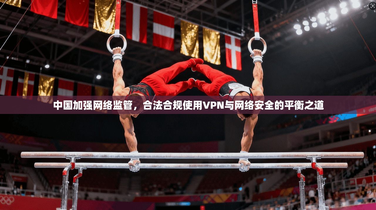 中国加强网络监管，合法合规使用VPN与网络安全的平衡之道  第1张