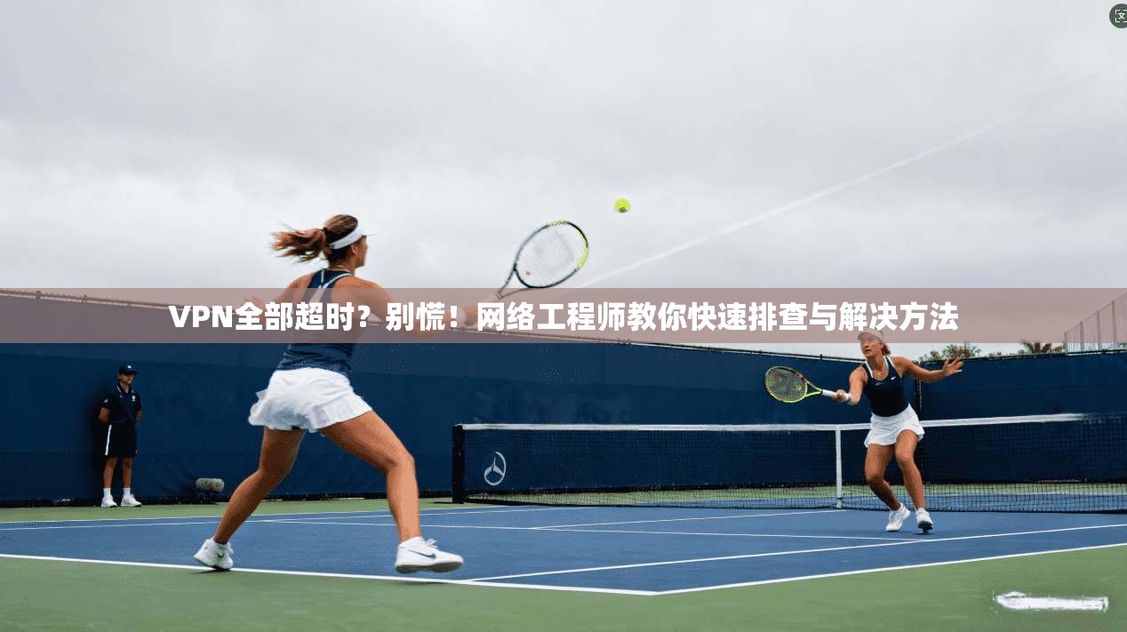 VPN全部超时？别慌！网络工程师教你快速排查与解决方法  第1张