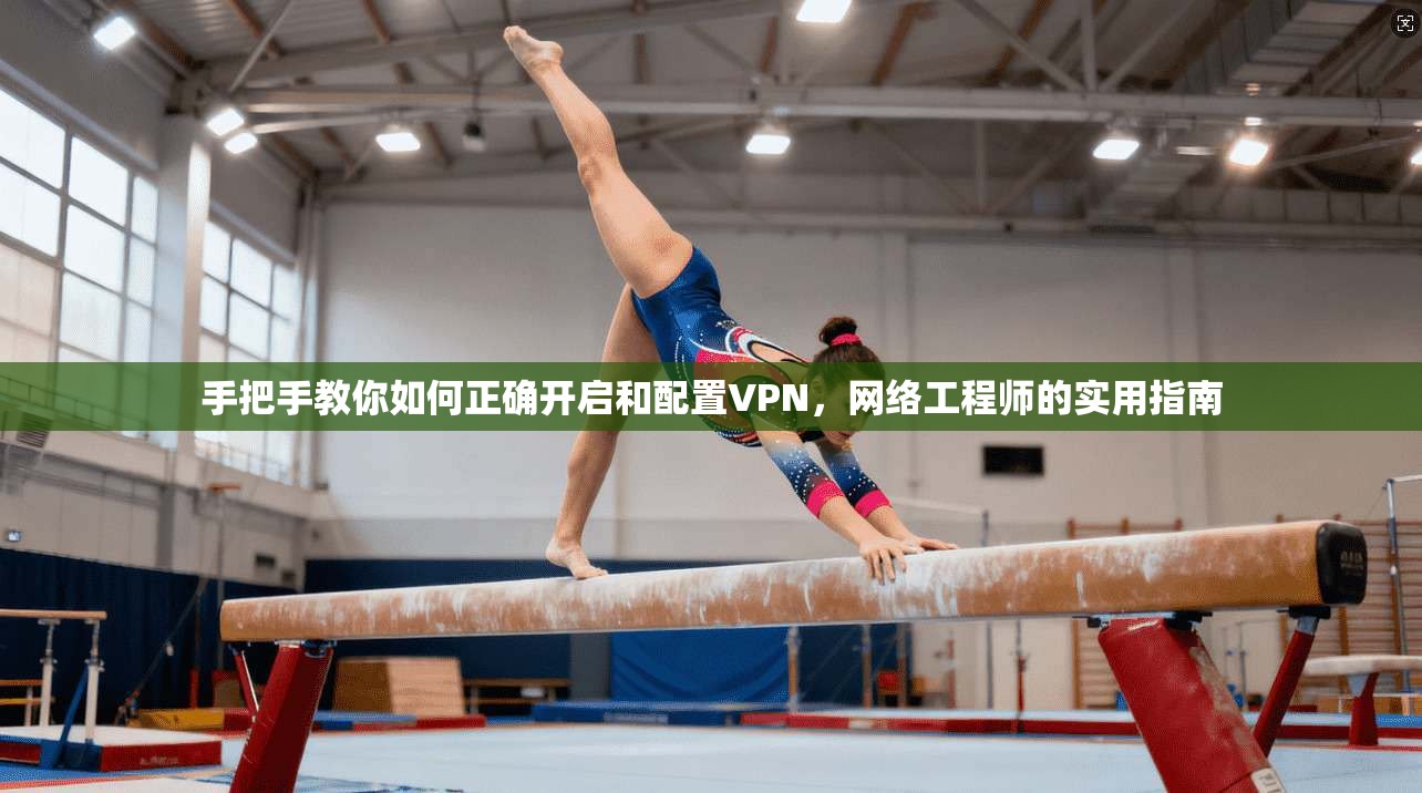 手把手教你如何正确开启和配置VPN，网络工程师的实用指南  第1张
