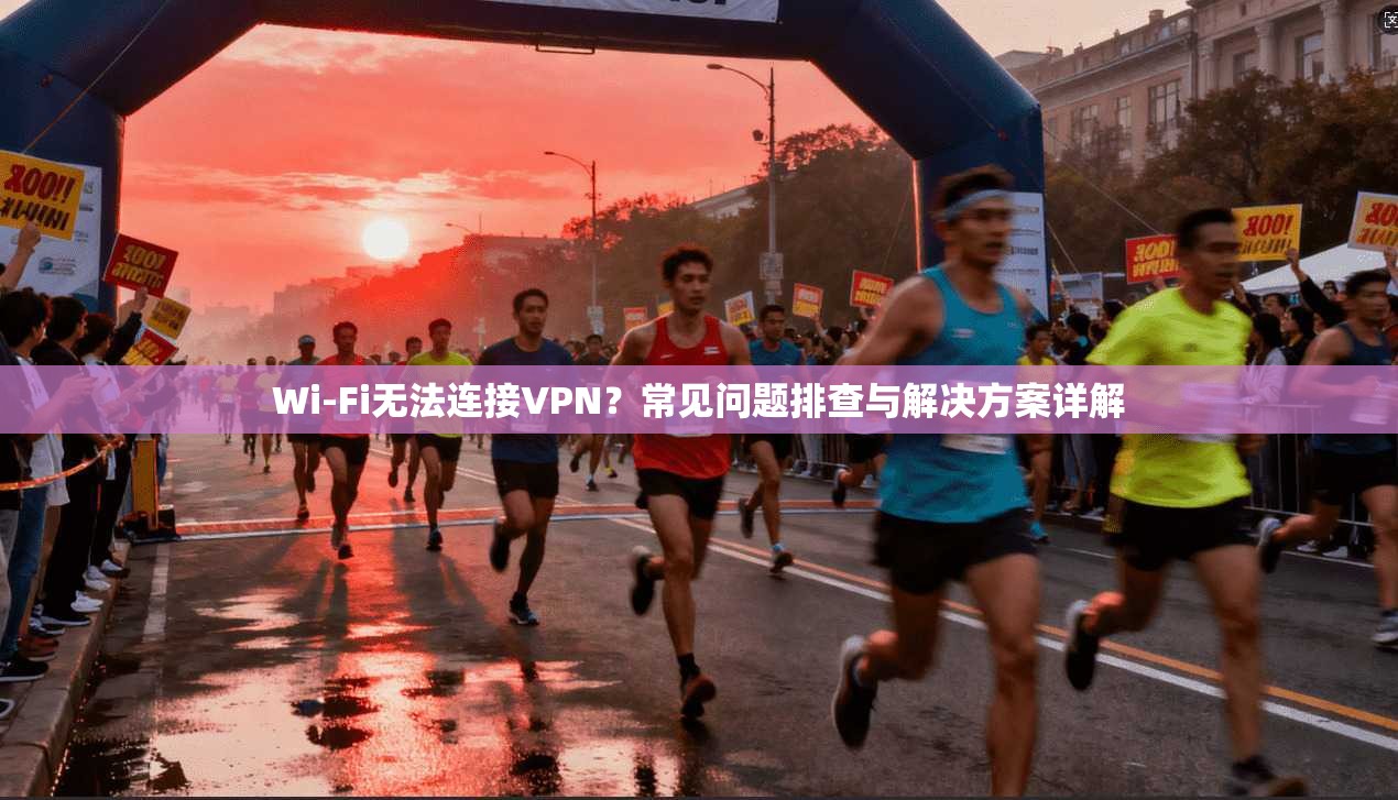 Wi-Fi无法连接VPN?常见问题排查与解决方案详解 第1张 Wi-Fi无法连接VPN?常见问题排查与解决方案详解 第1张