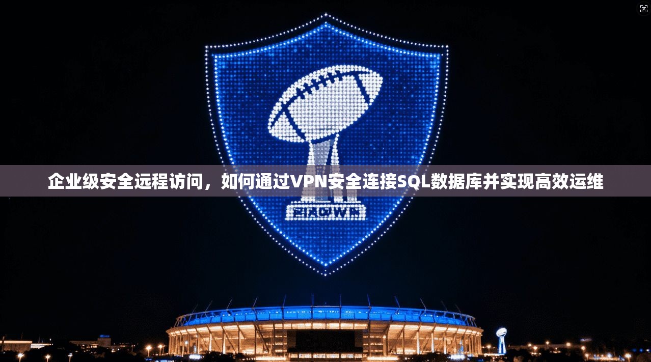 企业级安全远程访问，如何通过VPN安全连接SQL数据库并实现高效运维  第1张