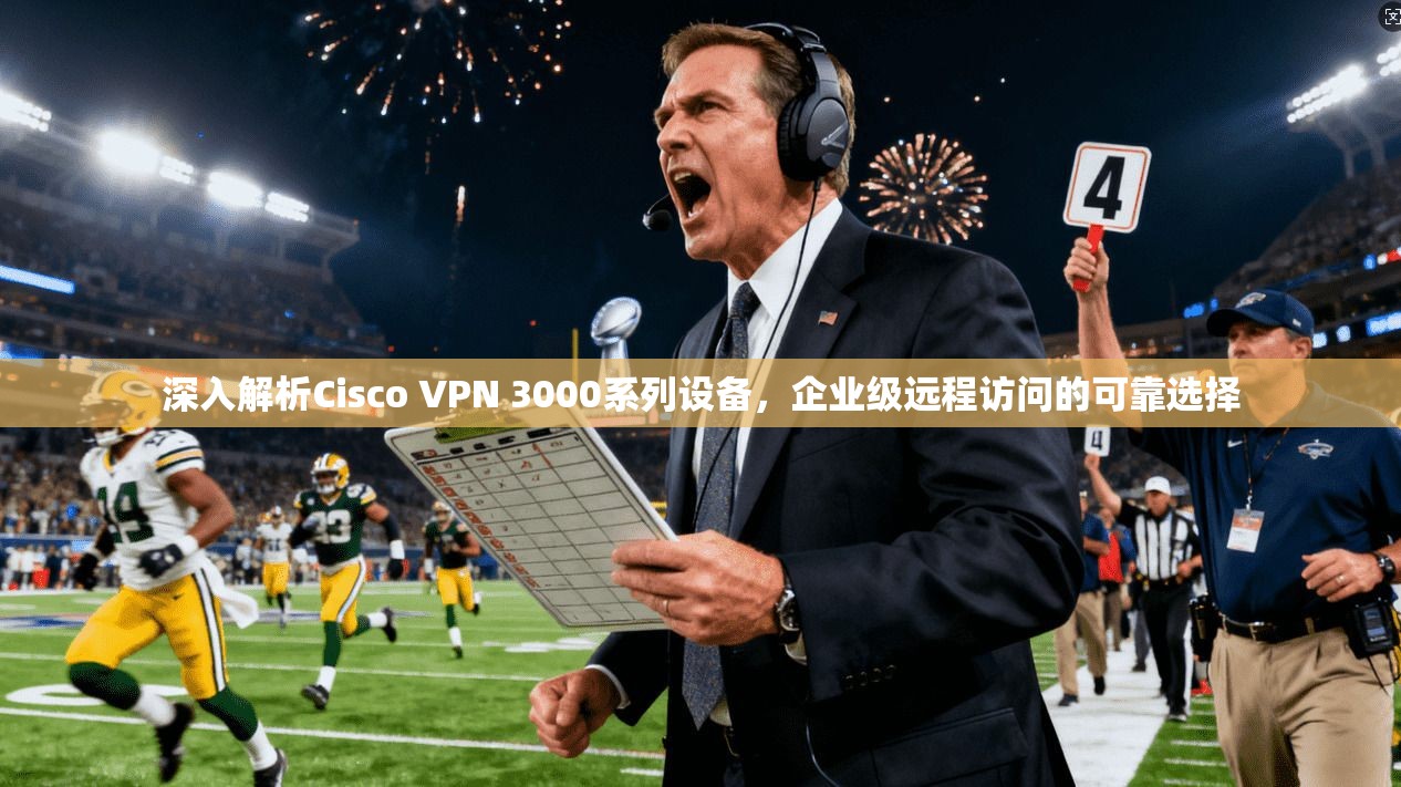 深入解析Cisco VPN 3000系列设备，企业级远程访问的可靠选择  第1张