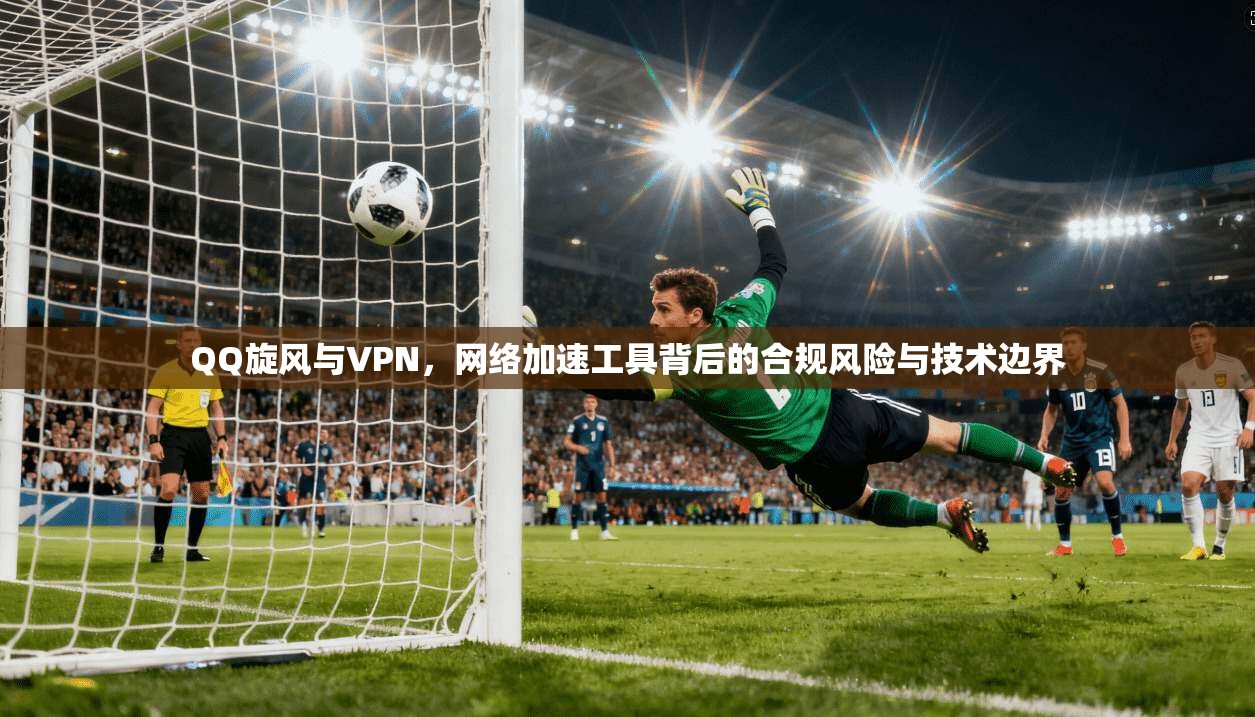 QQ旋风与VPN,网络加速工具背后的合规风险与技术边界 第1张 QQ旋风与VPN,网络加速工具背后的合规风险与技术边界 第1张