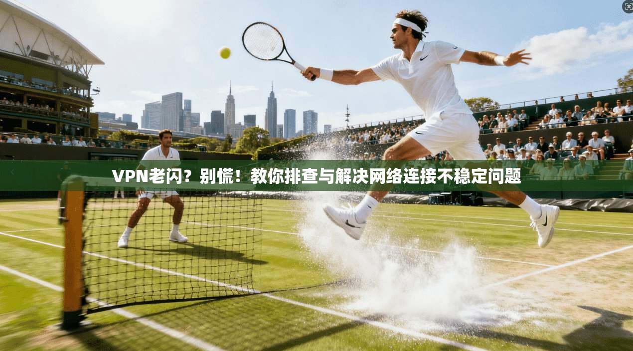 VPN老闪?别慌!教你排查与解决网络连接不稳定问题 第1张 VPN老闪?别慌!教你排查与解决网络连接不稳定问题 第1张