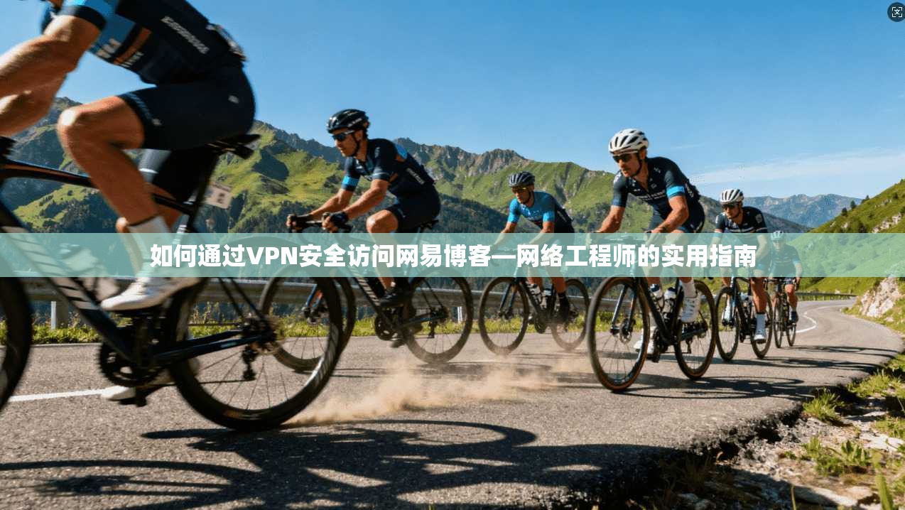 如何通过VPN安全访问网易博客—网络工程师的实用指南  第1张