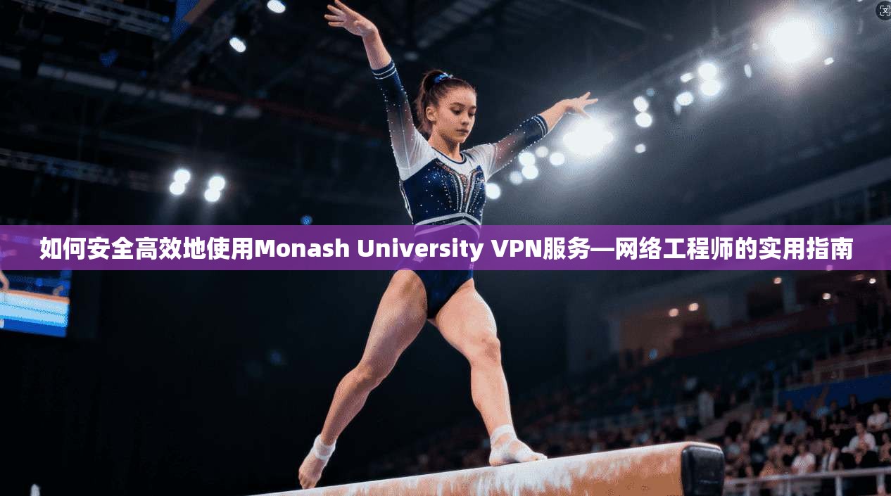 如何安全高效地使用Monash University VPN服务—网络工程师的实用指南  第1张