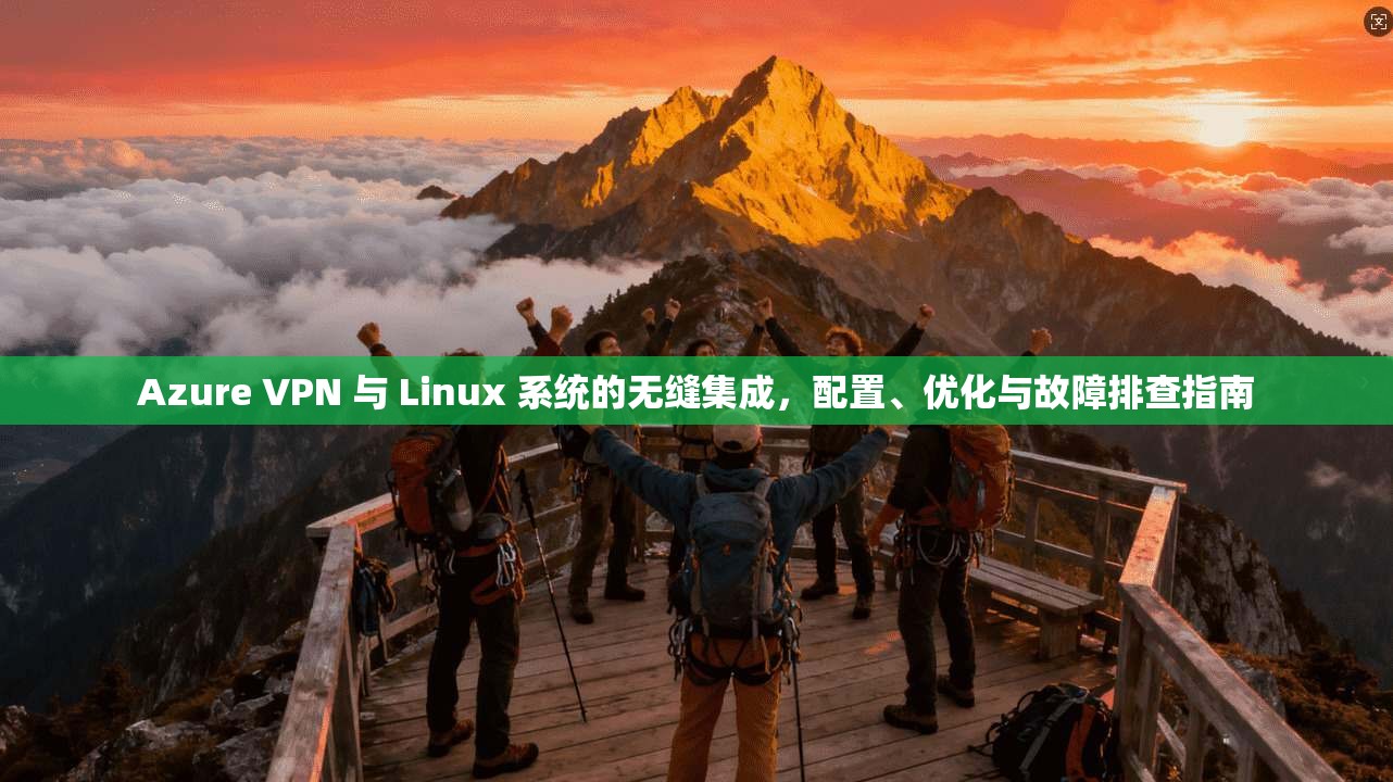 Azure VPN 与 Linux 系统的无缝集成，配置、优化与故障排查指南  第1张