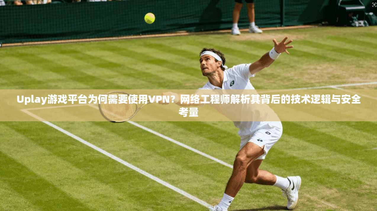 Uplay游戏平台为何需要使用VPN?网络工程师解析其背后的技术逻辑与安全考量 第1张 Uplay游戏平台为何需要使用VPN?网络工程师解析其背后的技术逻辑与安全考量 第1张